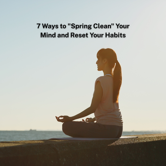 7 Ways to "Spring Clean" Your Mind and Reset Your Habits